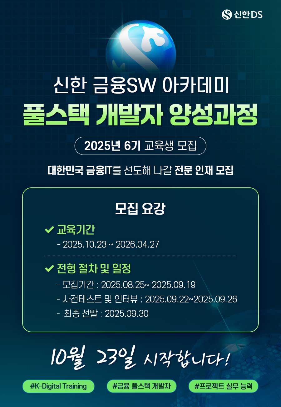 신한 금융SW 아카데미 풀스택 개발자 양성과정 2025년 6기 교육생 모집  1. 교육기간: 2025. 10. 23.~2026. 4. 27. 2. 전형 절차 및 일정 - 모집기간: 2025. 8. 25.~9. 19. - 사전테스트 및 인터뷰: 2025. 9. 22.~9. 26. - 최종선발: 9. 30. 3. 신청 URL: https://bit.ly/4p9Q0nN